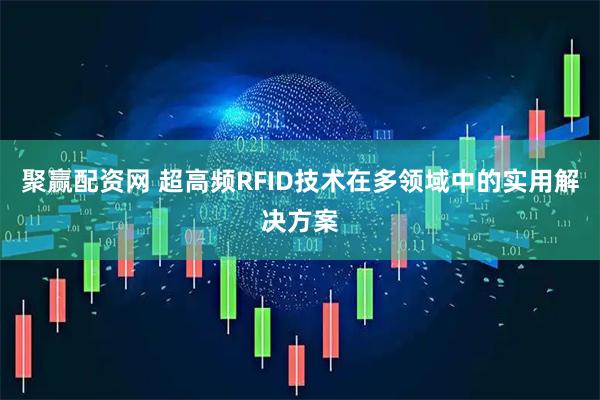 聚赢配资网 超高频RFID技术在多领域中的实用解决方案