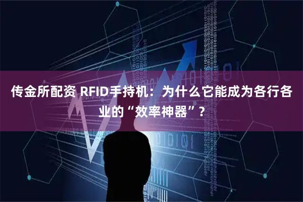 传金所配资 RFID手持机：为什么它能成为各行各业的“效率神器”？