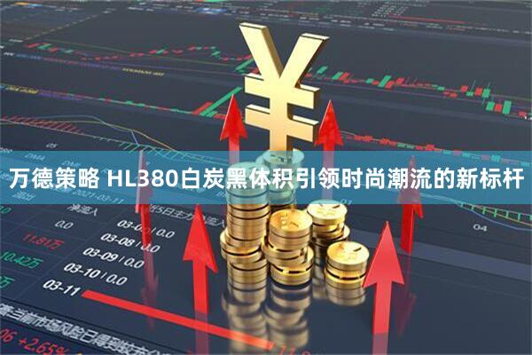 万德策略 HL380白炭黑体积引领时尚潮流的新标杆