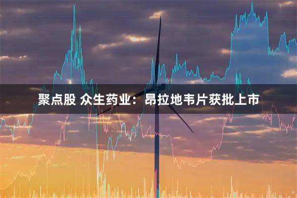 聚点股 众生药业：昂拉地韦片获批上市