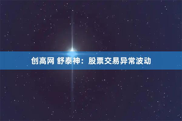 创高网 舒泰神：股票交易异常波动
