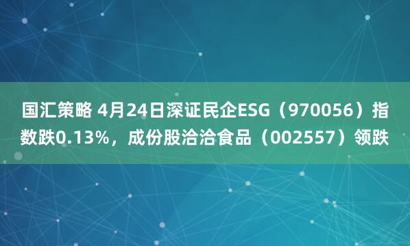 国汇策略 4月24日深证民企ESG（970056）指数跌0.13%，成份股洽洽食品（002557）领跌