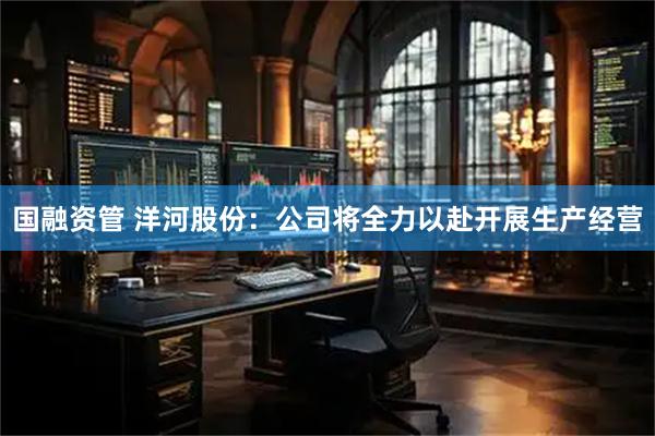 国融资管 洋河股份：公司将全力以赴开展生产经营
