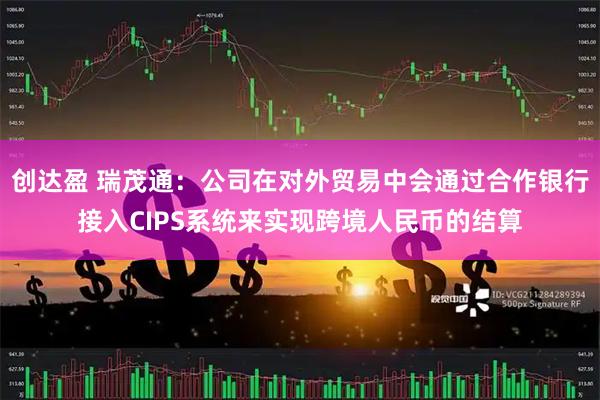 创达盈 瑞茂通：公司在对外贸易中会通过合作银行接入CIPS系统来实现跨境人民币的结算