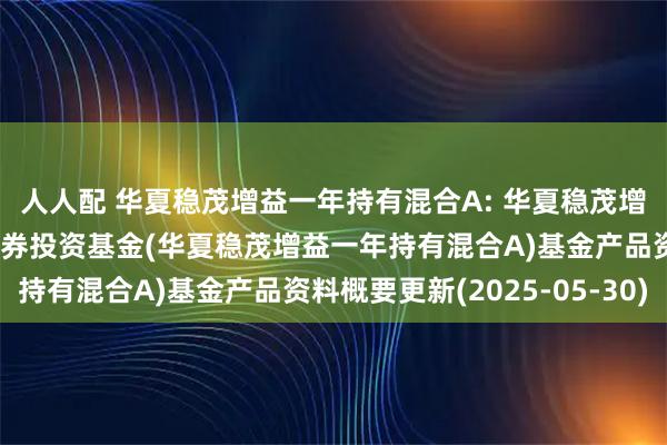 人人配 华夏稳茂增益一年持有混合A: 华夏稳茂增益一年持有期混合型证券投资基金(华夏稳茂增益一年持有混合A)基金产品资料概要更新(2025-05-30)