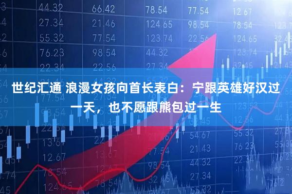 世纪汇通 浪漫女孩向首长表白：宁跟英雄好汉过一天，也不愿跟熊包过一生