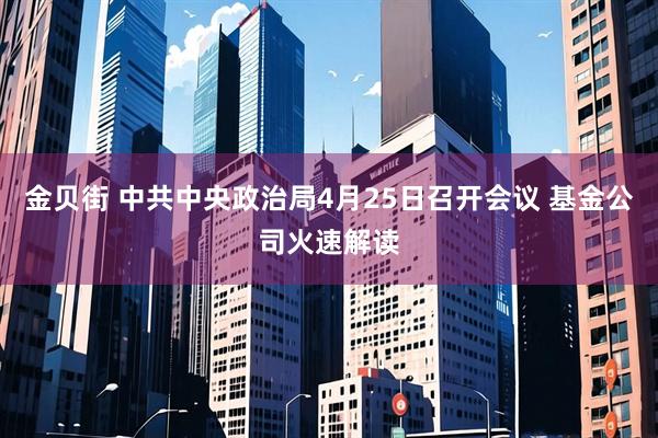 金贝街 中共中央政治局4月25日召开会议 基金公司火速解读