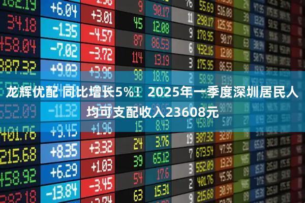 龙辉优配 同比增长5%！2025年一季度深圳居民人均可支配收入23608元