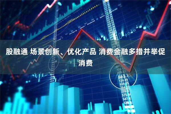 股融通 场景创新、优化产品 消费金融多措并举促消费