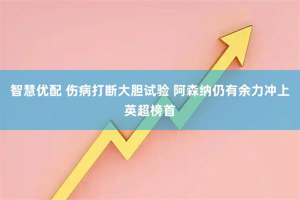 智慧优配 伤病打断大胆试验 阿森纳仍有余力冲上英超榜首