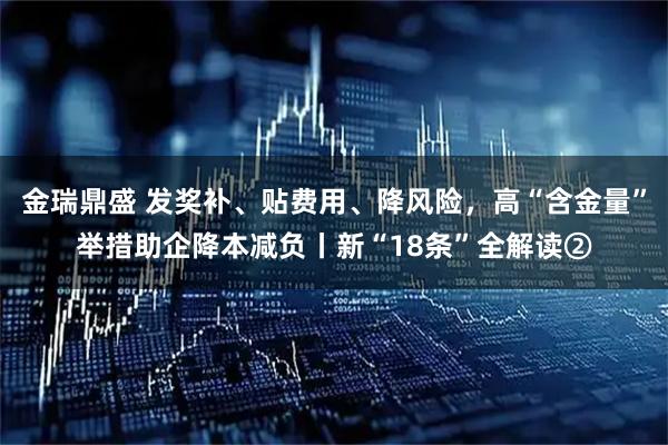 金瑞鼎盛 发奖补、贴费用、降风险，高“含金量”举措助企降本减负丨新“18条”全解读②