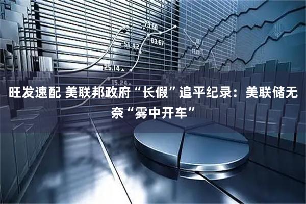 旺发速配 美联邦政府“长假”追平纪录：美联储无奈“雾中开车”