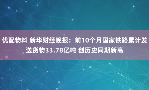 优配物料 新华财经晚报：前10个月国家铁路累计发送货物33.78亿吨 创历史同期新高