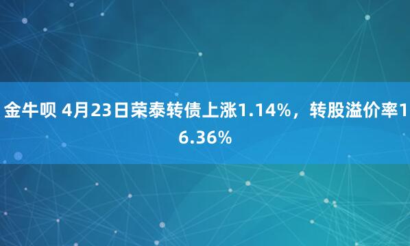 金牛呗 4月23日荣泰转债上涨1.14%，转股溢价率16.36%