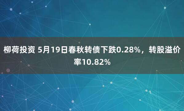 柳荷投资 5月19日春秋转债下跌0.28%，转股溢价率10.82%