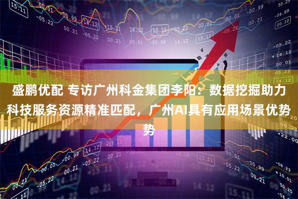 盛鹏优配 专访广州科金集团李阳：数据挖掘助力科技服务资源精准匹配，广州AI具有应用场景优势