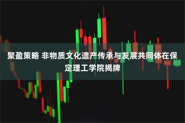 聚盈策略 非物质文化遗产传承与发展共同体在保定理工学院揭牌