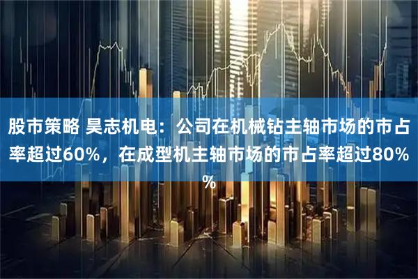 股市策略 昊志机电：公司在机械钻主轴市场的市占率超过60%，在成型机主轴市场的市占率超过80%