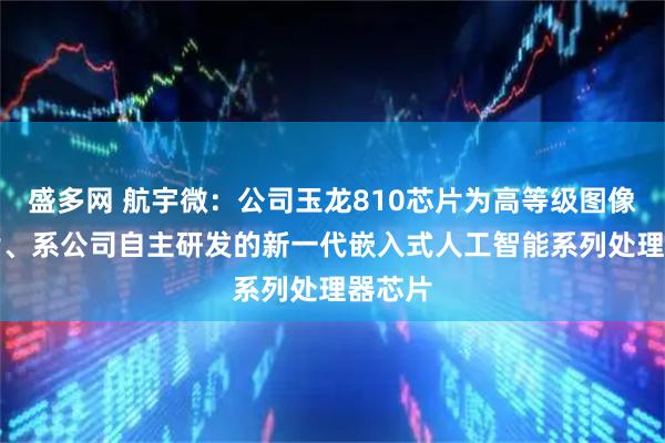 盛多网 航宇微：公司玉龙810芯片为高等级图像AI芯片、系公司自主研发的新一代嵌入式人工智能系列处理器芯片