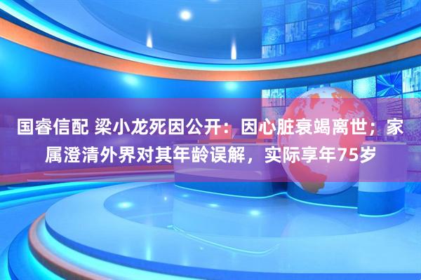国睿信配 梁小龙死因公开：因心脏衰竭离世；家属澄清外界对其年龄误解，实际享年75岁