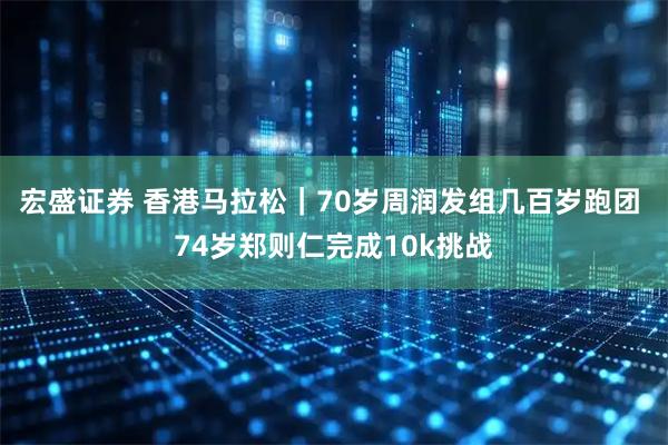 宏盛证券 香港马拉松｜70岁周润发组几百岁跑团 74岁郑则仁完成10k挑战