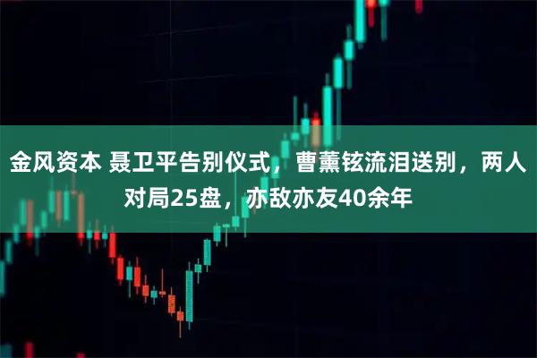 金风资本 聂卫平告别仪式，曹薰铉流泪送别，两人对局25盘，亦敌亦友40余年