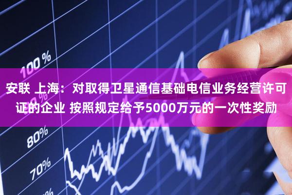 安联 上海：对取得卫星通信基础电信业务经营许可证的企业 按照规定给予5000万元的一次性奖励