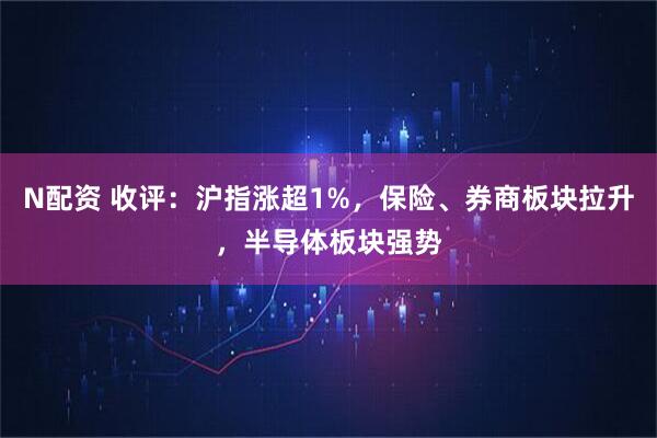 N配资 收评：沪指涨超1%，保险、券商板块拉升，半导体板块强势