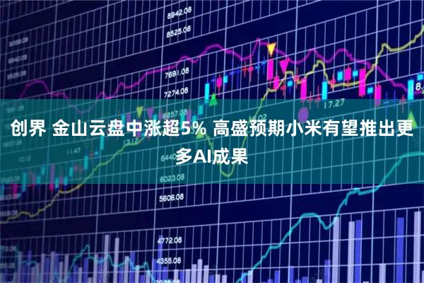 创界 金山云盘中涨超5% 高盛预期小米有望推出更多AI成果