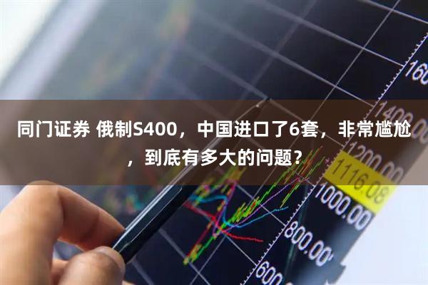 同门证券 俄制S400，中国进口了6套，非常尴尬，到底有多大的问题？