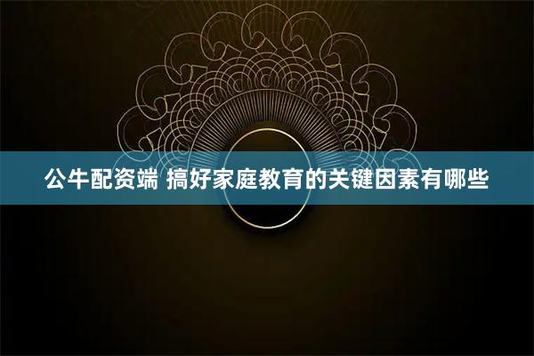 公牛配资端 搞好家庭教育的关键因素有哪些