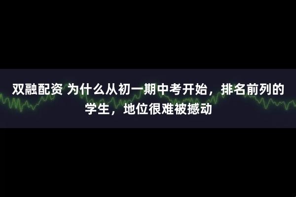 双融配资 为什么从初一期中考开始，排名前列的学生，地位很难被撼动