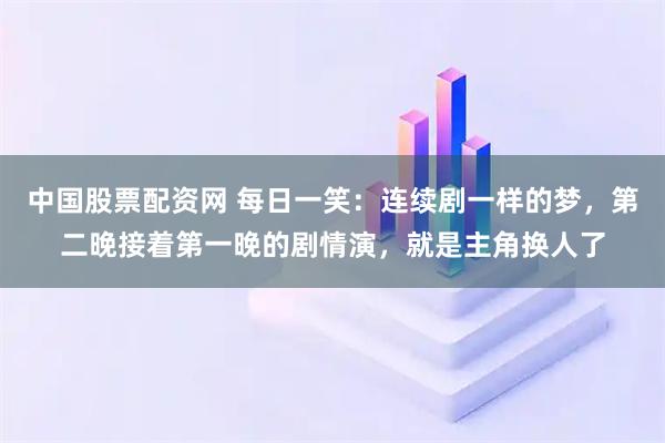 中国股票配资网 每日一笑：连续剧一样的梦，第二晚接着第一晚的剧情演，就是主角换人了