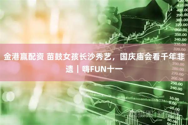金港赢配资 苗鼓女孩长沙秀艺，国庆庙会看千年非遗｜嗨FUN十一