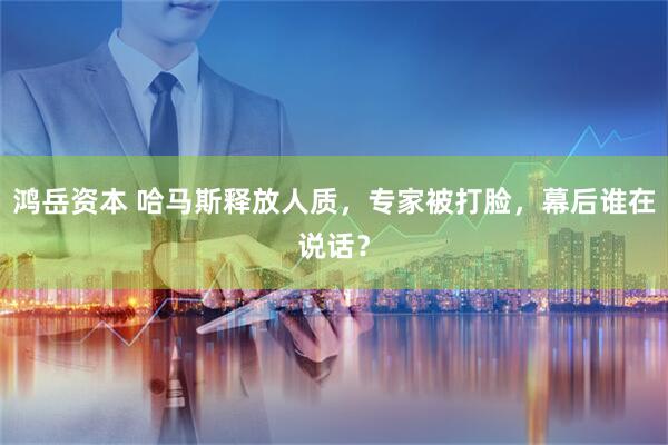 鸿岳资本 哈马斯释放人质，专家被打脸，幕后谁在说话？