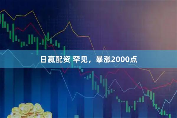 日赢配资 罕见，暴涨2000点
